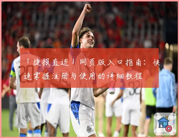 「捷报直连」网页版入口指南:快速掌握注册与使用的详细教程