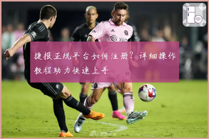 捷报正规平台如何注册？详细操作教程助力快速上手