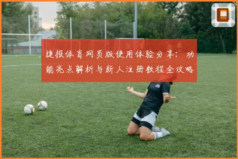 捷报体育网页版使用体验分享：功能亮点解析与新人注册教程全攻略