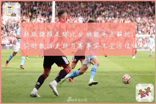 新版捷报足球比分功能亮点解析:实时数据更新与赛事实况全方位体验