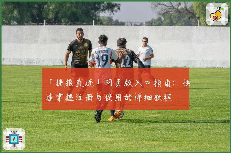 「捷报直连」网页版入口指南：快速掌握注册与使用的详细教程