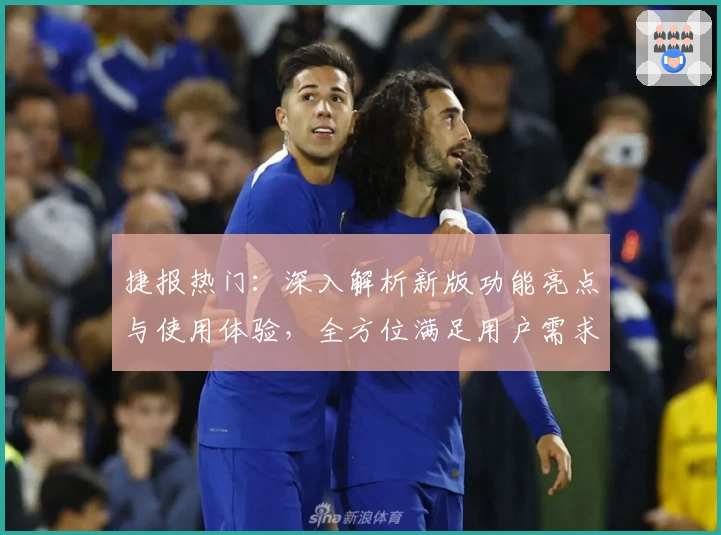 捷报热门：深入解析新版功能亮点与使用体验，全方位满足用户需求