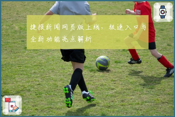 捷报新闻网页版上线，极速入口与全新功能亮点解析