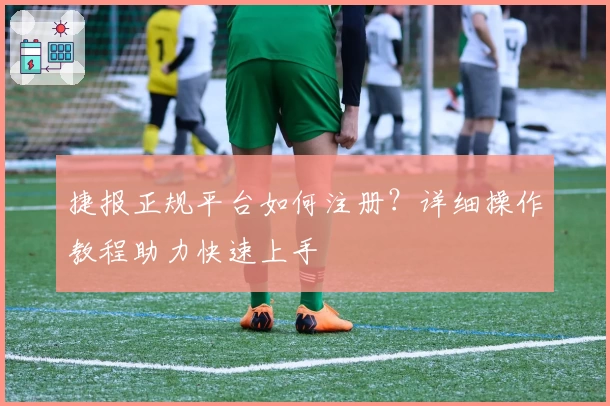 捷报正规平台如何注册？详细操作教程助力快速上手