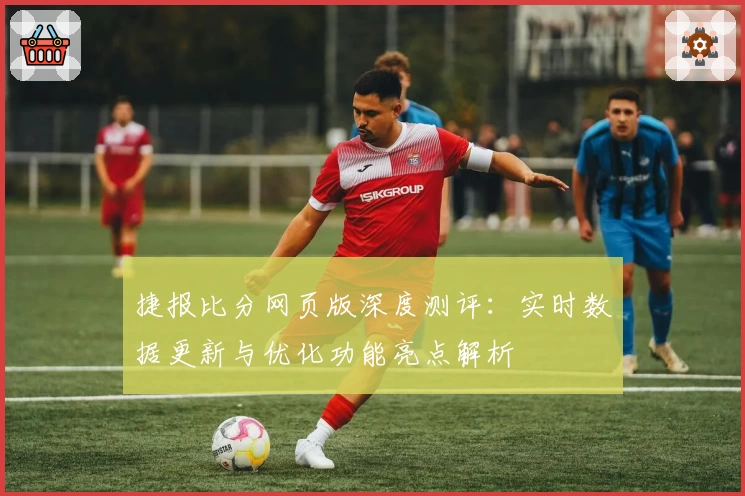 捷报比分网页版深度测评：实时数据更新与优化功能亮点解析
