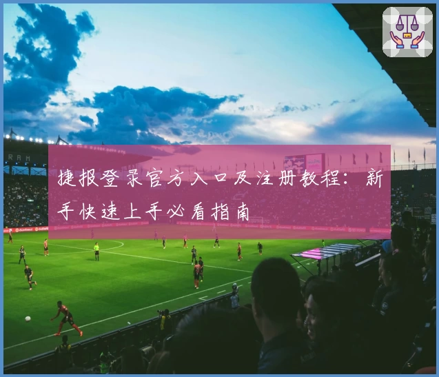 捷报登录官方入口及注册教程：新手快速上手必看指南