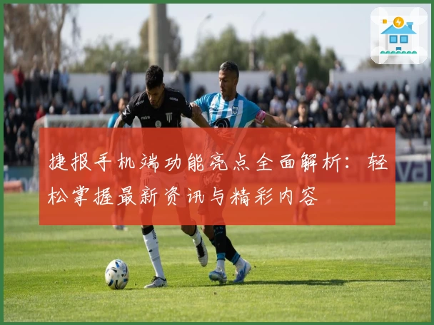 捷报手机端功能亮点全面解析:轻松掌握最新资讯与精彩内容
