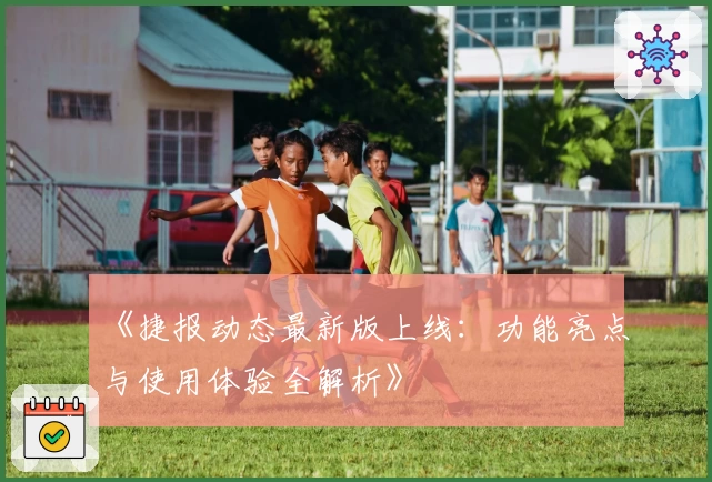 《捷报动态最新版上线：功能亮点与使用体验全解析》