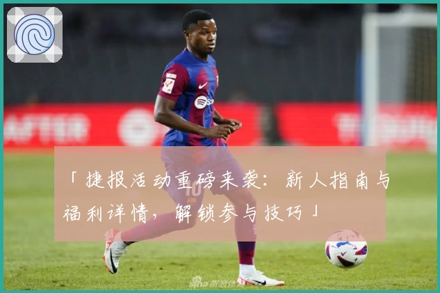 「捷报活动重磅来袭：新人指南与福利详情，解锁参与技巧」