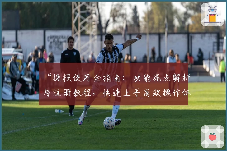 “捷报使用全指南：功能亮点解析与注册教程，快速上手高效操作体验”