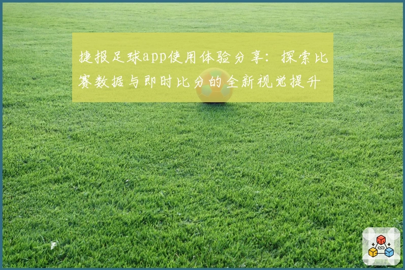 捷报足球app使用体验分享：探索比赛数据与即时比分的全新视觉提升