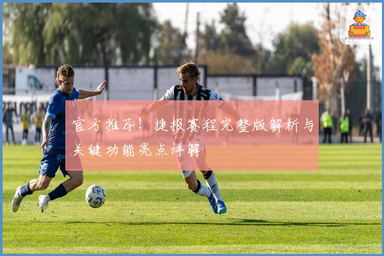 官方推荐！捷报赛程完整版解析与关键功能亮点详解