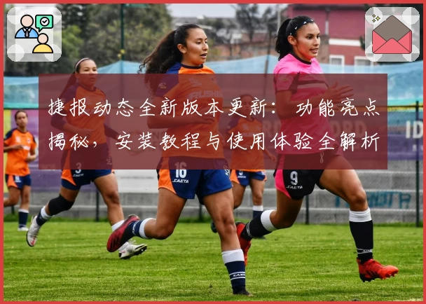 捷报动态全新版本更新:功能亮点揭秘,安装教程与使用体验全解析!