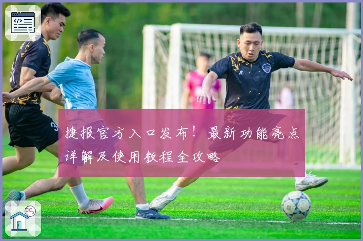 捷报官方入口发布！最新功能亮点详解及使用教程全攻略