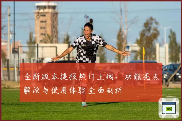 全新版本捷报热门上线，功能亮点解读与使用体验全面剖析