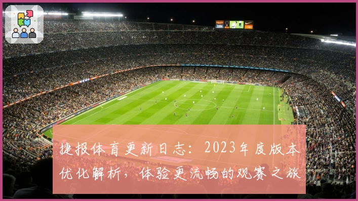 捷报体育更新日志：2023年度版本优化解析，体验更流畅的观赛之旅