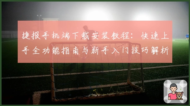 捷报手机端下载安装教程：快速上手全功能指南与新手入门技巧解析