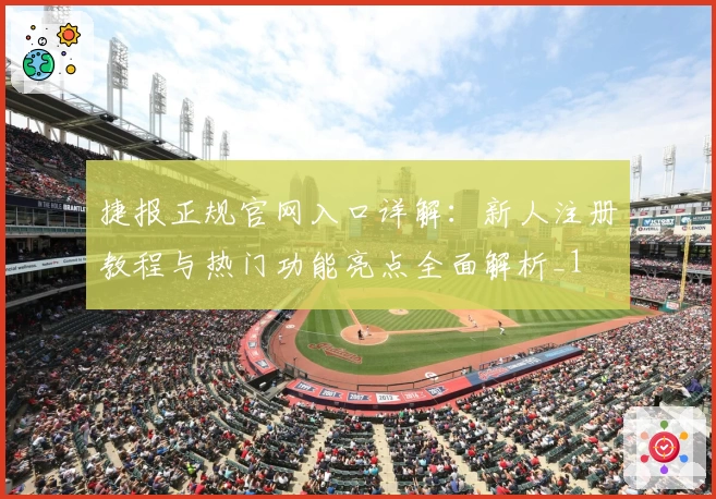 捷报正规官网入口详解：新人注册教程与热门功能亮点全面解析_1
