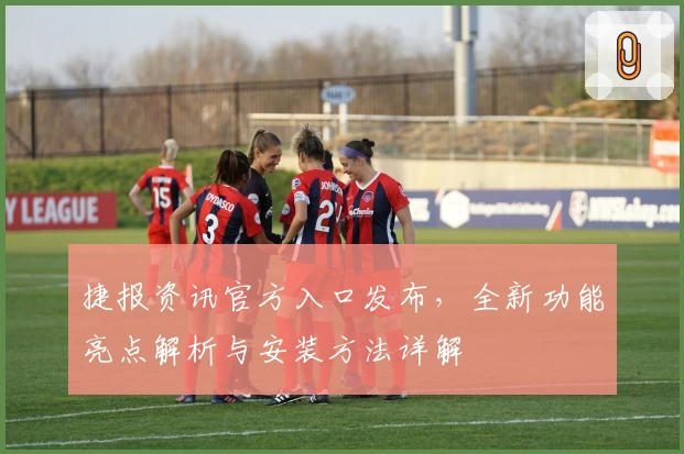 捷报资讯官方入口发布，全新功能亮点解析与安装方法详解