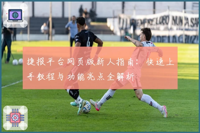 捷报平台网页版新人指南：快速上手教程与功能亮点全解析