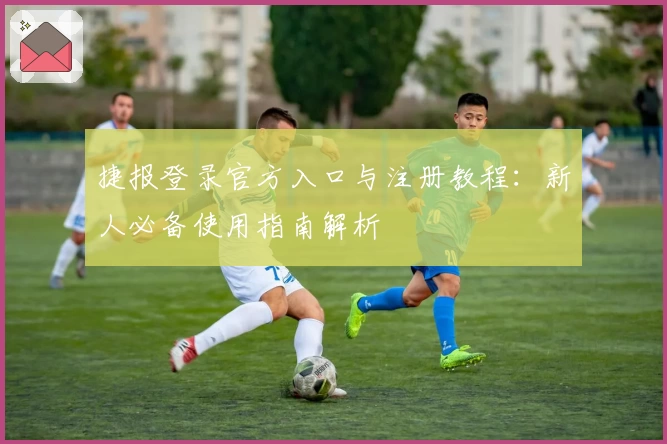 捷报登录官方入口与注册教程：新人必备使用指南解析