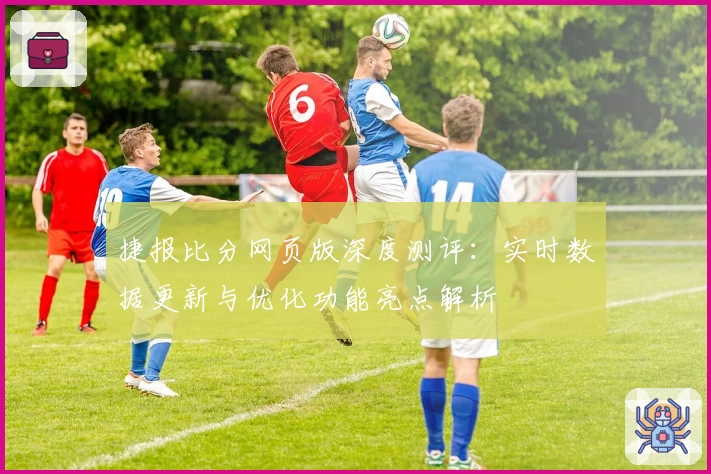 捷报比分网页版深度测评:实时数据更新与优化功能亮点解析