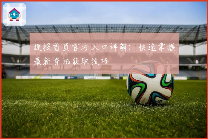 捷报首页官方入口详解：快速掌握最新资讯获取技巧