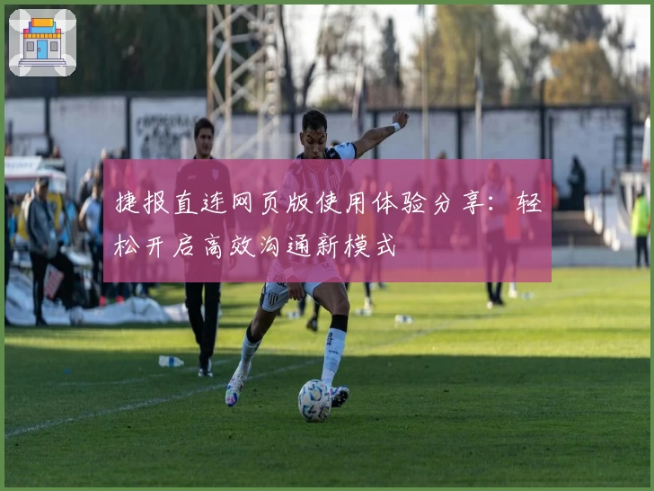 捷报直连网页版使用体验分享：轻松开启高效沟通新模式