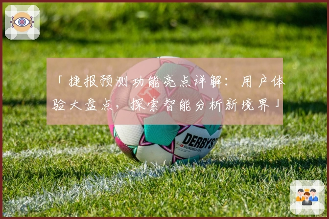 「捷报预测功能亮点详解：用户体验大盘点，探索智能分析新境界」