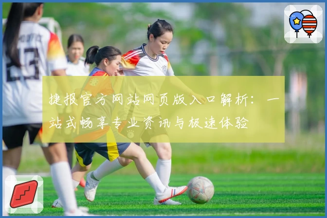 捷报官方网站网页版入口解析：一站式畅享专业资讯与极速体验