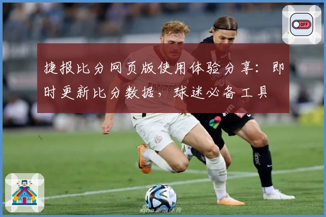 捷报比分网页版使用体验分享：即时更新比分数据，球迷必备工具