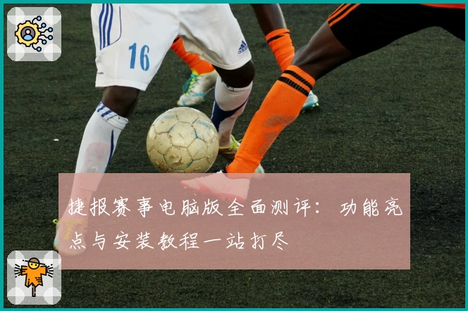 捷报赛事电脑版全面测评：功能亮点与安装教程一站打尽
