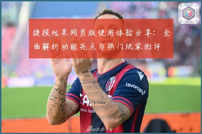 捷报结果网页版使用体验分享：全面解析功能亮点与热门玩家测评