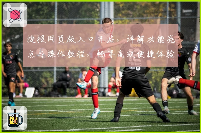 捷报网页版入口开启，详解功能亮点与操作教程，畅享高效便捷体验