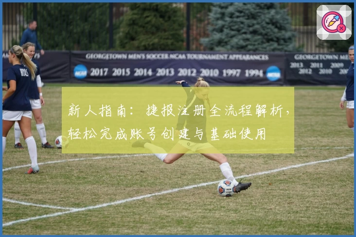 新人指南：捷报注册全流程解析，轻松完成账号创建与基础使用