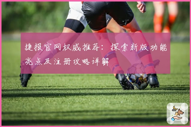 捷报官网权威推荐：探索新版功能亮点及注册攻略详解