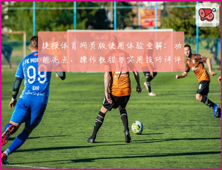 捷报体育网页版使用体验全解：功能亮点、操作教程与实用技巧详评