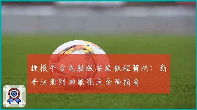 捷报平台电脑版安装教程解析：新手注册到功能亮点全面指南