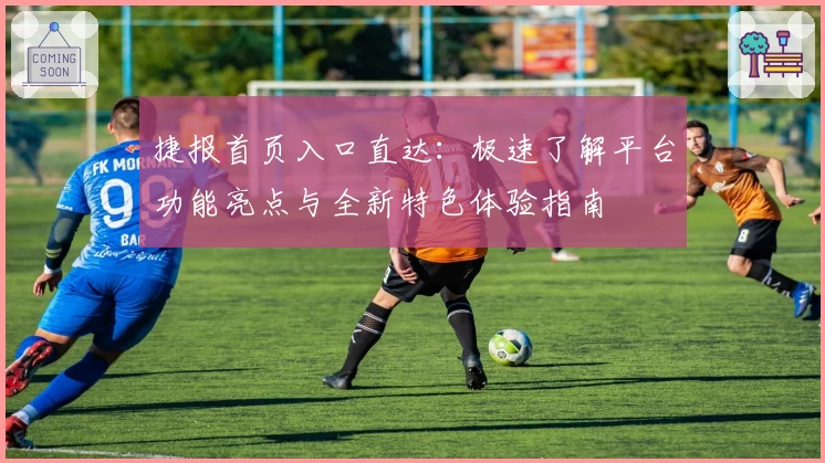 捷报首页入口直达：极速了解平台功能亮点与全新特色体验指南