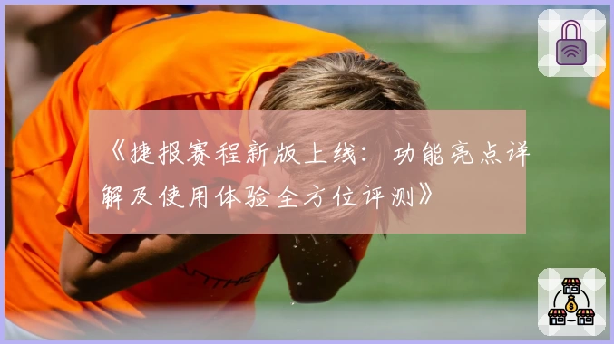 《捷报赛程新版上线：功能亮点详解及使用体验全方位评测》