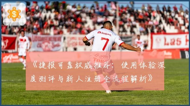 《捷报可靠权威推荐:使用体验深度测评与新人注册全流程解析》