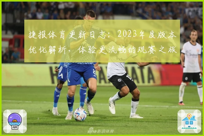 捷报体育更新日志：2023年度版本优化解析，体验更流畅的观赛之旅