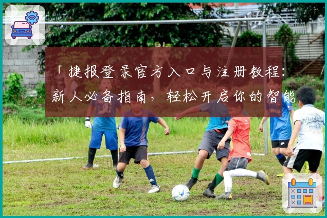 「捷报登录官方入口与注册教程:新人必备指南,轻松开启你的智能体验」