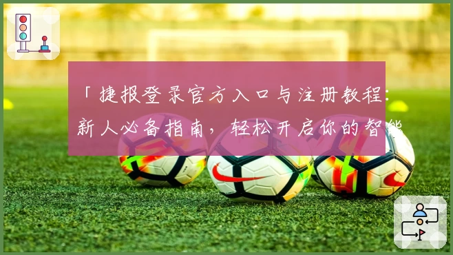 「捷报登录官方入口与注册教程：新人必备指南，轻松开启你的智能体验」