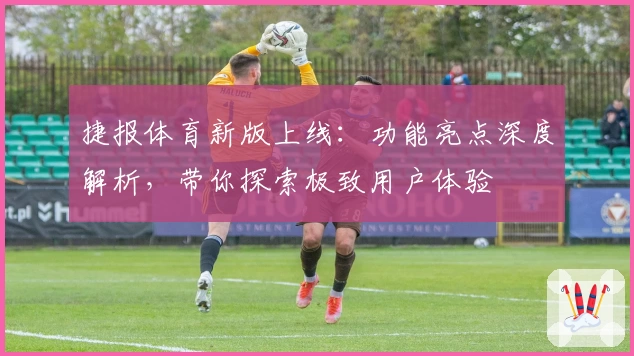 捷报体育新版上线：功能亮点深度解析，带你探索极致用户体验