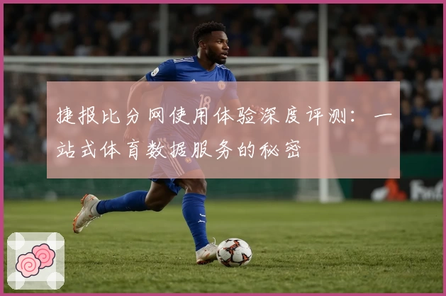 捷报比分网使用体验深度评测：一站式体育数据服务的秘密