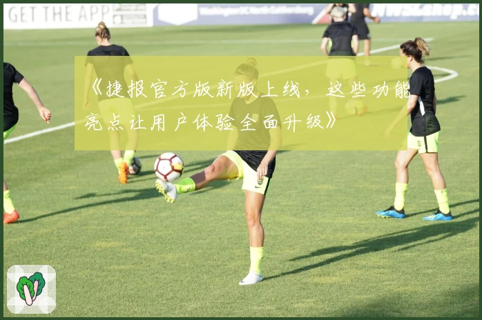 《捷报官方版新版上线，这些功能亮点让用户体验全面升级》