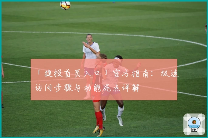 「捷报首页入口」官方指南：极速访问步骤与功能亮点详解