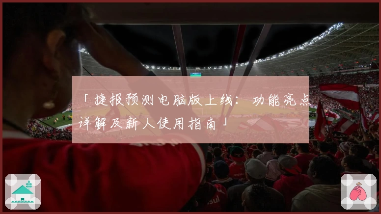 「捷报预测电脑版上线：功能亮点详解及新人使用指南」