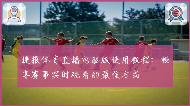 捷报体育直播电脑版使用教程：畅享赛事实时观看的最佳方式